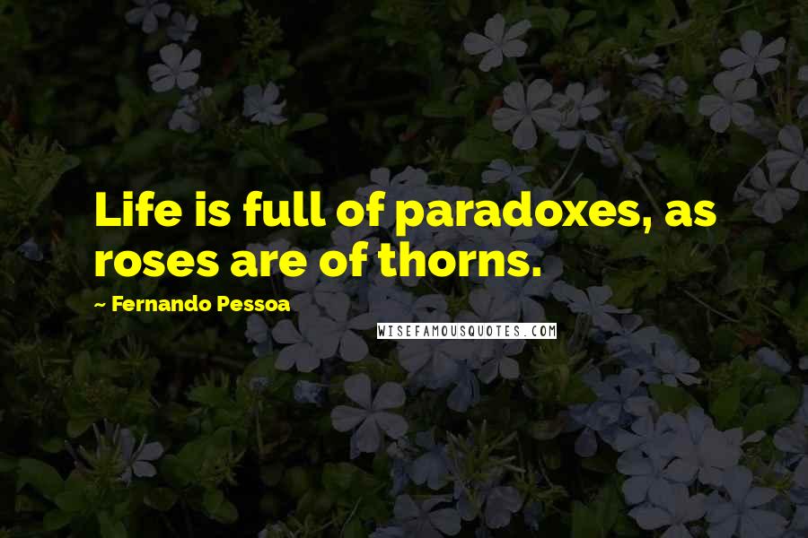 Fernando Pessoa Quotes: Life is full of paradoxes, as roses are of thorns.