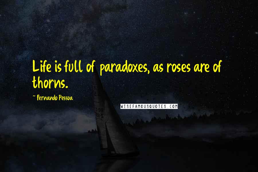 Fernando Pessoa Quotes: Life is full of paradoxes, as roses are of thorns.