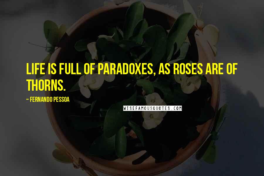 Fernando Pessoa Quotes: Life is full of paradoxes, as roses are of thorns.