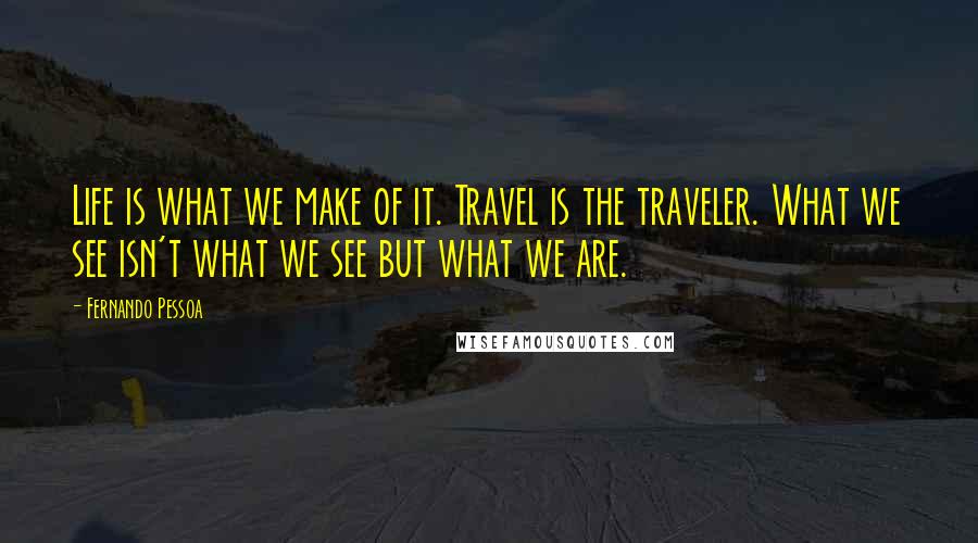 Fernando Pessoa Quotes: Life is what we make of it. Travel is the traveler. What we see isn't what we see but what we are.