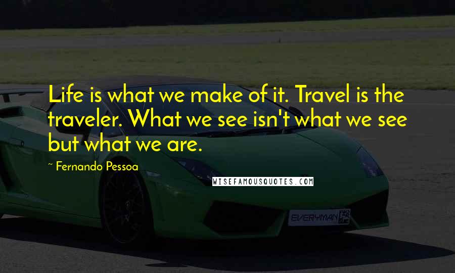 Fernando Pessoa Quotes: Life is what we make of it. Travel is the traveler. What we see isn't what we see but what we are.