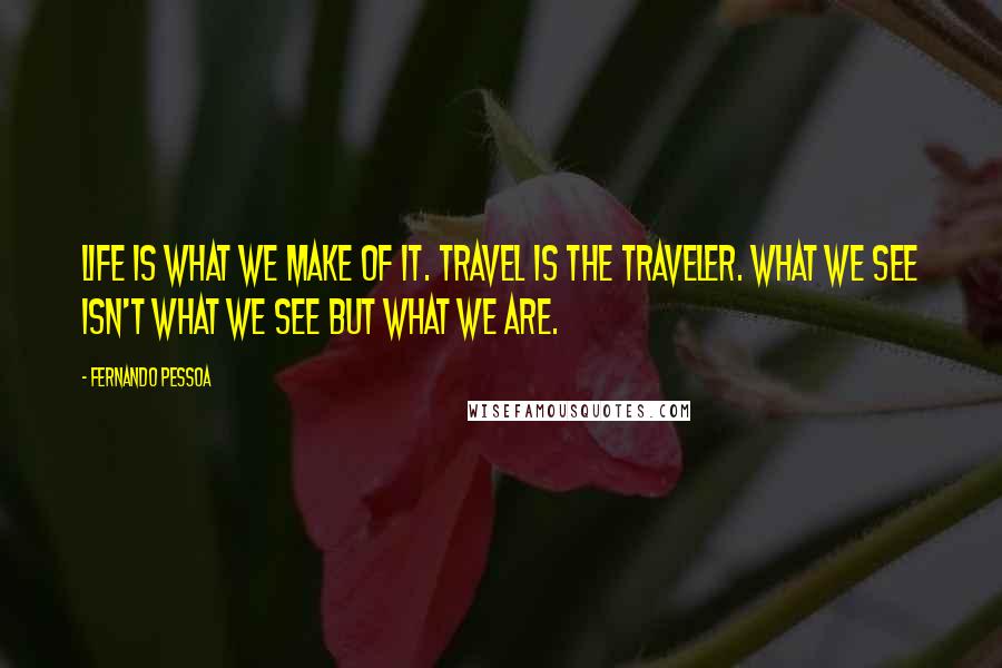 Fernando Pessoa Quotes: Life is what we make of it. Travel is the traveler. What we see isn't what we see but what we are.