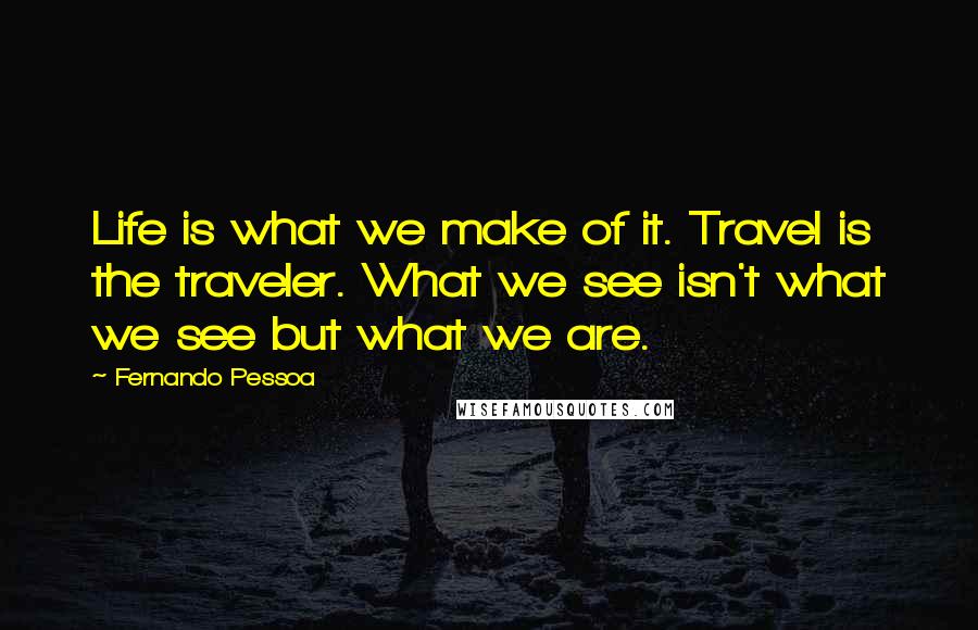 Fernando Pessoa Quotes: Life is what we make of it. Travel is the traveler. What we see isn't what we see but what we are.