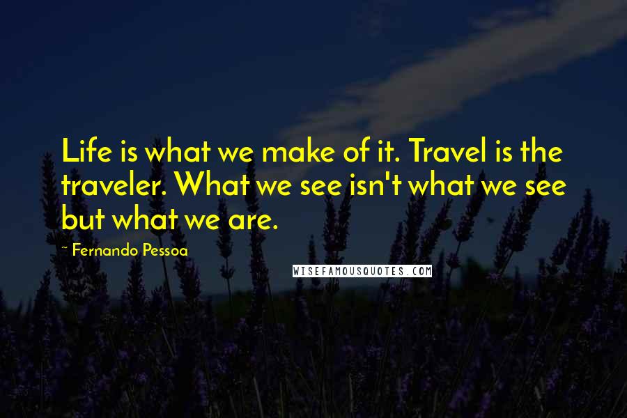 Fernando Pessoa Quotes: Life is what we make of it. Travel is the traveler. What we see isn't what we see but what we are.