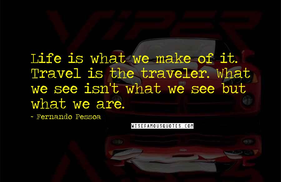 Fernando Pessoa Quotes: Life is what we make of it. Travel is the traveler. What we see isn't what we see but what we are.