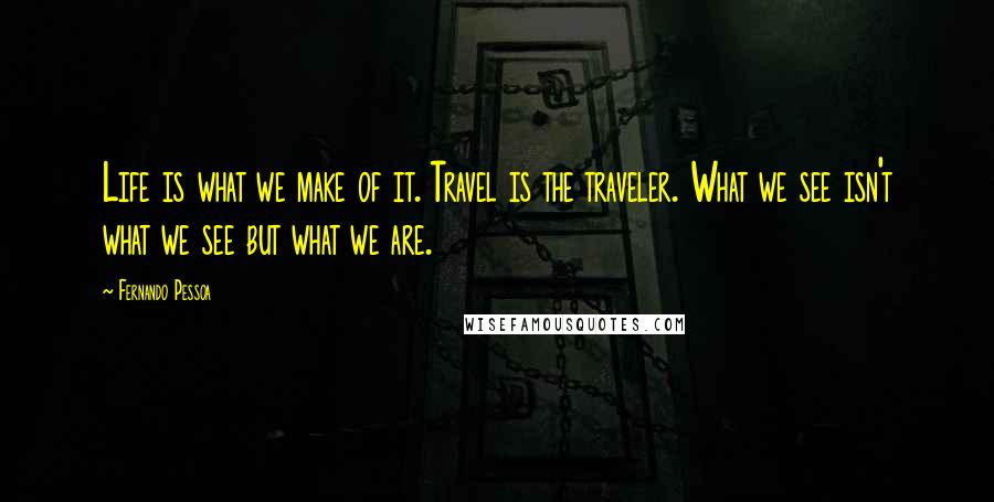 Fernando Pessoa Quotes: Life is what we make of it. Travel is the traveler. What we see isn't what we see but what we are.