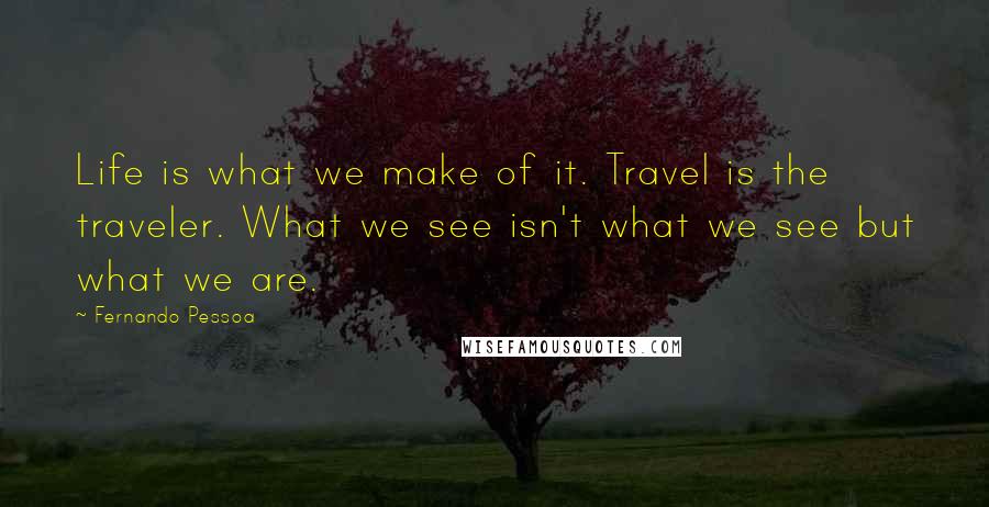 Fernando Pessoa Quotes: Life is what we make of it. Travel is the traveler. What we see isn't what we see but what we are.