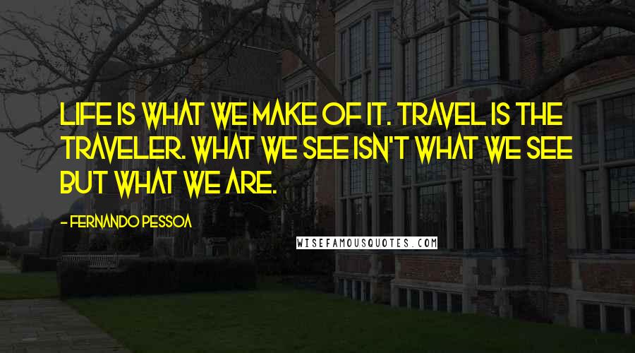 Fernando Pessoa Quotes: Life is what we make of it. Travel is the traveler. What we see isn't what we see but what we are.