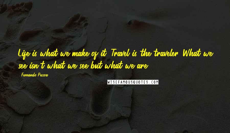 Fernando Pessoa Quotes: Life is what we make of it. Travel is the traveler. What we see isn't what we see but what we are.