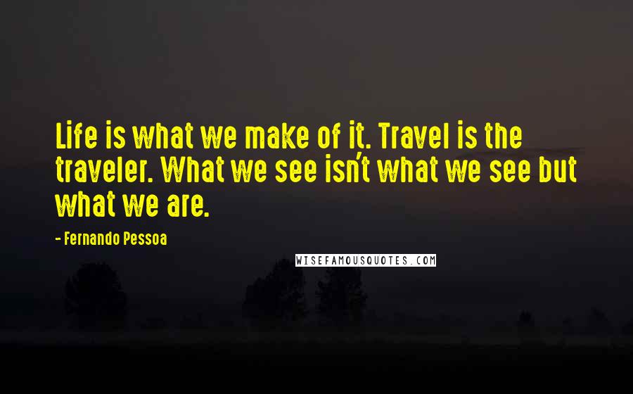 Fernando Pessoa Quotes: Life is what we make of it. Travel is the traveler. What we see isn't what we see but what we are.