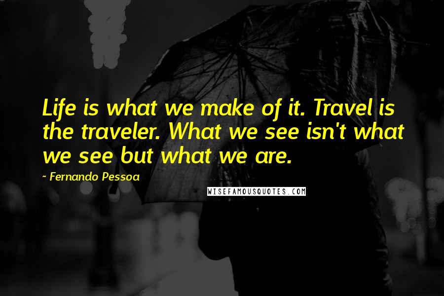 Fernando Pessoa Quotes: Life is what we make of it. Travel is the traveler. What we see isn't what we see but what we are.