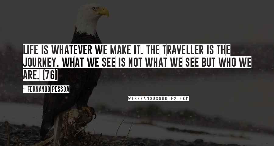 Fernando Pessoa Quotes: Life is whatever we make it. The traveller is the journey. What we see is not what we see but who we are. (76)