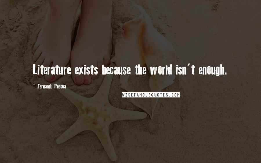 Fernando Pessoa Quotes: Literature exists because the world isn't enough.