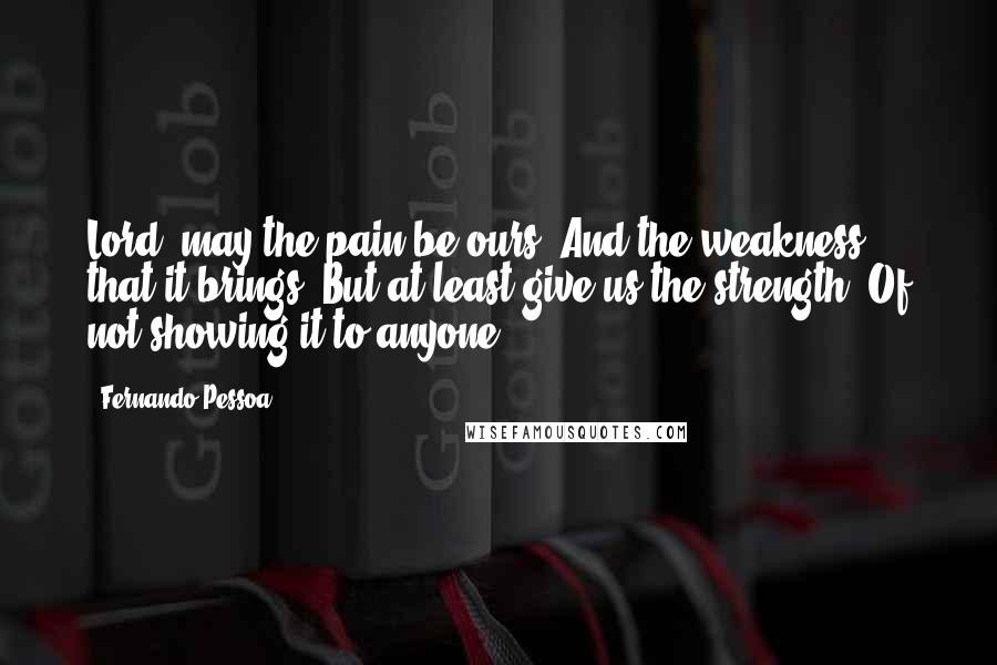Fernando Pessoa Quotes: Lord, may the pain be ours, And the weakness that it brings, But at least give us the strength, Of not showing it to anyone!
