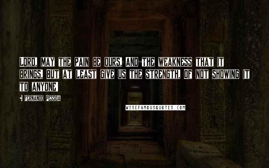 Fernando Pessoa Quotes: Lord, may the pain be ours, And the weakness that it brings, But at least give us the strength, Of not showing it to anyone!