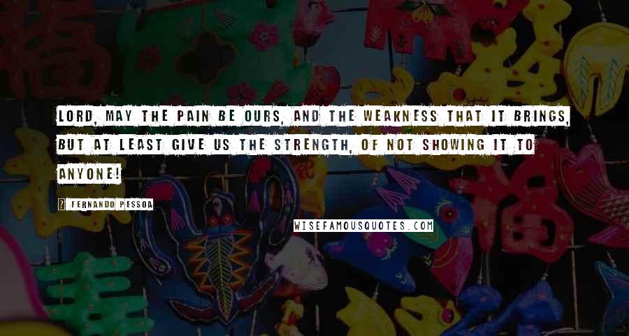 Fernando Pessoa Quotes: Lord, may the pain be ours, And the weakness that it brings, But at least give us the strength, Of not showing it to anyone!