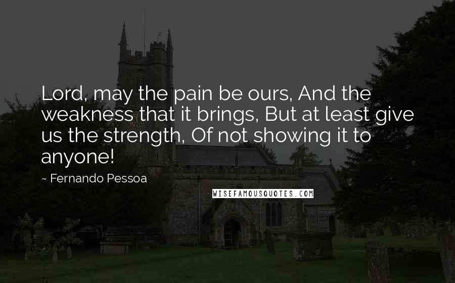 Fernando Pessoa Quotes: Lord, may the pain be ours, And the weakness that it brings, But at least give us the strength, Of not showing it to anyone!