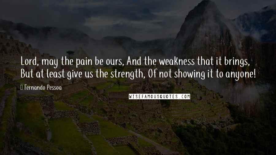 Fernando Pessoa Quotes: Lord, may the pain be ours, And the weakness that it brings, But at least give us the strength, Of not showing it to anyone!