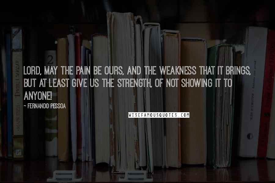 Fernando Pessoa Quotes: Lord, may the pain be ours, And the weakness that it brings, But at least give us the strength, Of not showing it to anyone!