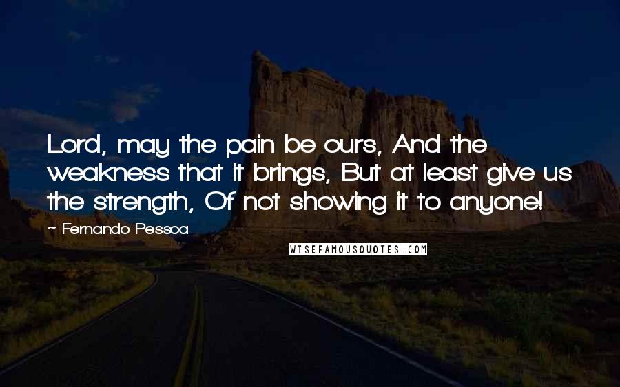 Fernando Pessoa Quotes: Lord, may the pain be ours, And the weakness that it brings, But at least give us the strength, Of not showing it to anyone!