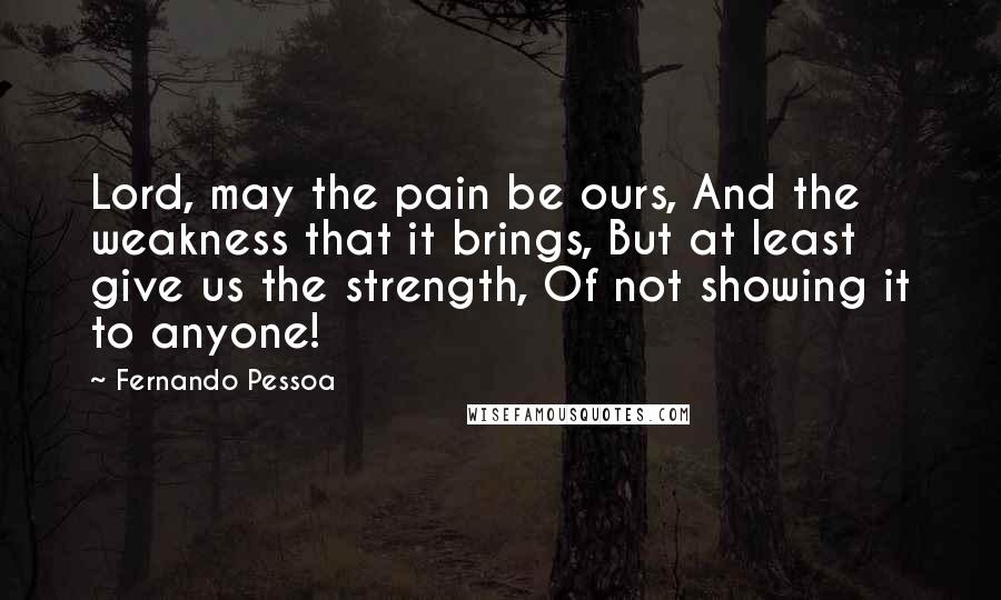Fernando Pessoa Quotes: Lord, may the pain be ours, And the weakness that it brings, But at least give us the strength, Of not showing it to anyone!