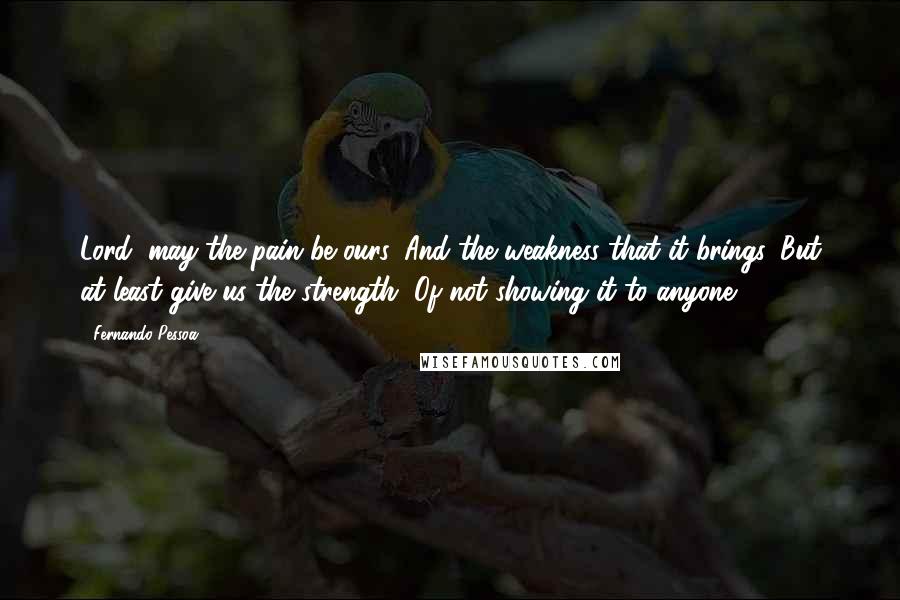 Fernando Pessoa Quotes: Lord, may the pain be ours, And the weakness that it brings, But at least give us the strength, Of not showing it to anyone!
