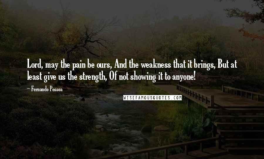 Fernando Pessoa Quotes: Lord, may the pain be ours, And the weakness that it brings, But at least give us the strength, Of not showing it to anyone!