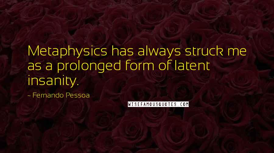 Fernando Pessoa Quotes: Metaphysics has always struck me as a prolonged form of latent insanity.