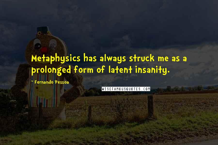 Fernando Pessoa Quotes: Metaphysics has always struck me as a prolonged form of latent insanity.