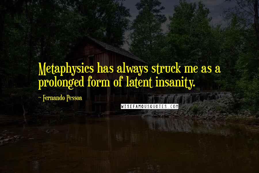 Fernando Pessoa Quotes: Metaphysics has always struck me as a prolonged form of latent insanity.