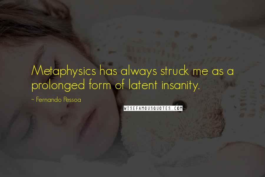 Fernando Pessoa Quotes: Metaphysics has always struck me as a prolonged form of latent insanity.