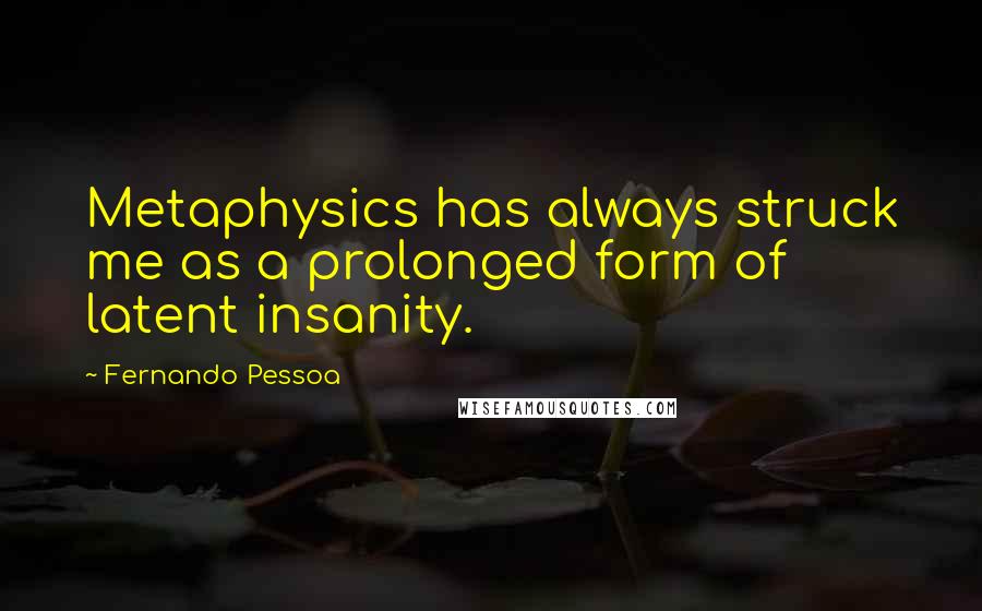 Fernando Pessoa Quotes: Metaphysics has always struck me as a prolonged form of latent insanity.
