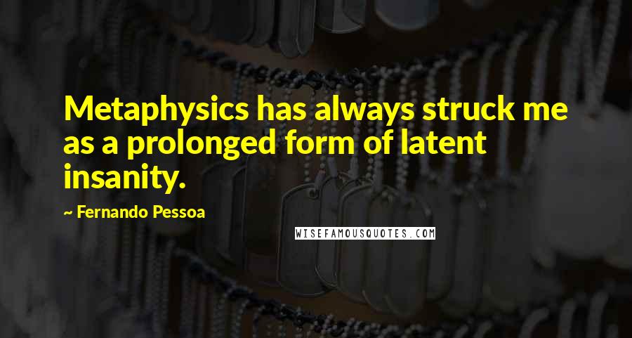 Fernando Pessoa Quotes: Metaphysics has always struck me as a prolonged form of latent insanity.