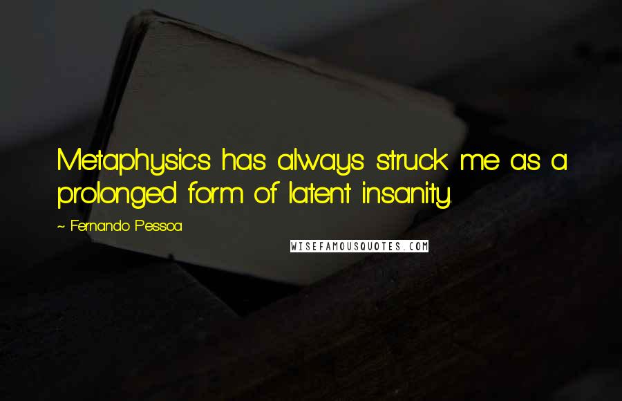 Fernando Pessoa Quotes: Metaphysics has always struck me as a prolonged form of latent insanity.