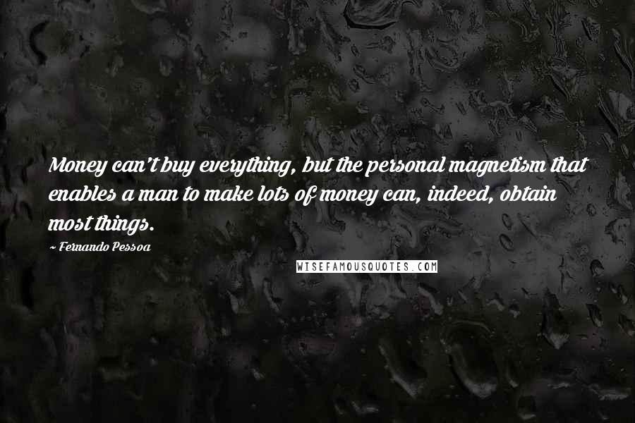 Fernando Pessoa Quotes: Money can't buy everything, but the personal magnetism that enables a man to make lots of money can, indeed, obtain most things.