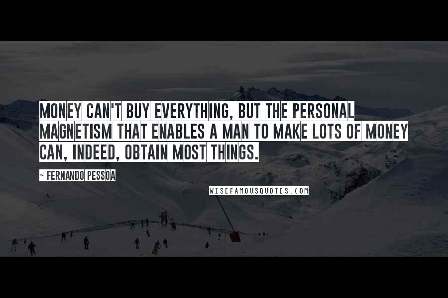 Fernando Pessoa Quotes: Money can't buy everything, but the personal magnetism that enables a man to make lots of money can, indeed, obtain most things.
