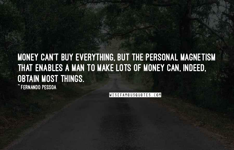 Fernando Pessoa Quotes: Money can't buy everything, but the personal magnetism that enables a man to make lots of money can, indeed, obtain most things.