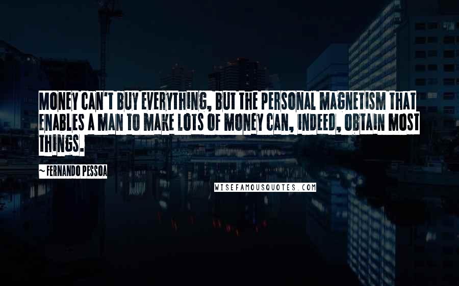 Fernando Pessoa Quotes: Money can't buy everything, but the personal magnetism that enables a man to make lots of money can, indeed, obtain most things.