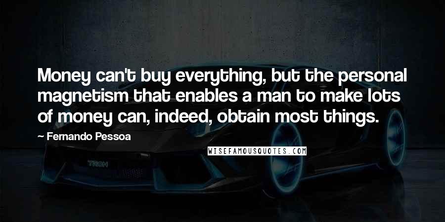 Fernando Pessoa Quotes: Money can't buy everything, but the personal magnetism that enables a man to make lots of money can, indeed, obtain most things.