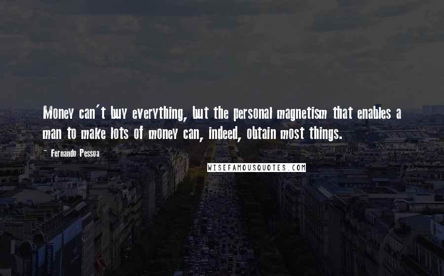 Fernando Pessoa Quotes: Money can't buy everything, but the personal magnetism that enables a man to make lots of money can, indeed, obtain most things.