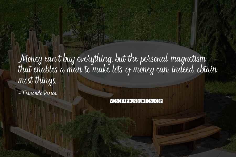 Fernando Pessoa Quotes: Money can't buy everything, but the personal magnetism that enables a man to make lots of money can, indeed, obtain most things.