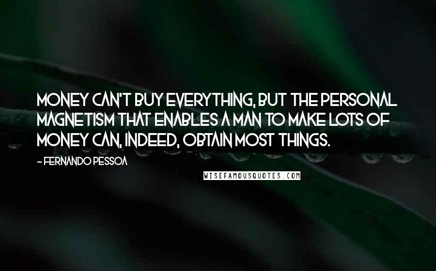 Fernando Pessoa Quotes: Money can't buy everything, but the personal magnetism that enables a man to make lots of money can, indeed, obtain most things.