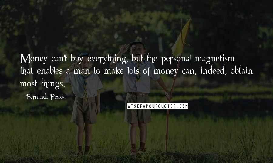 Fernando Pessoa Quotes: Money can't buy everything, but the personal magnetism that enables a man to make lots of money can, indeed, obtain most things.