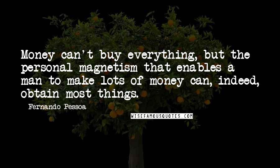 Fernando Pessoa Quotes: Money can't buy everything, but the personal magnetism that enables a man to make lots of money can, indeed, obtain most things.
