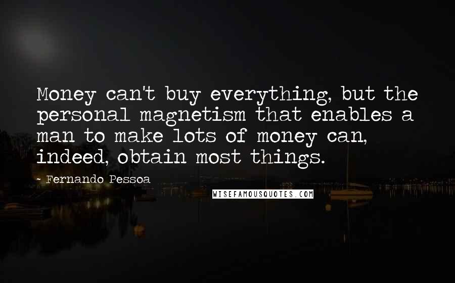 Fernando Pessoa Quotes: Money can't buy everything, but the personal magnetism that enables a man to make lots of money can, indeed, obtain most things.