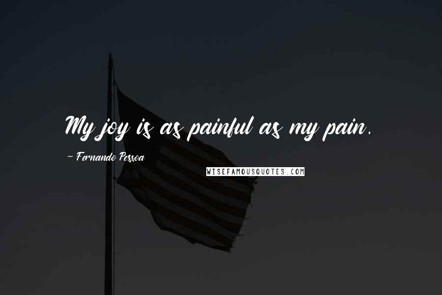 Fernando Pessoa Quotes: My joy is as painful as my pain.