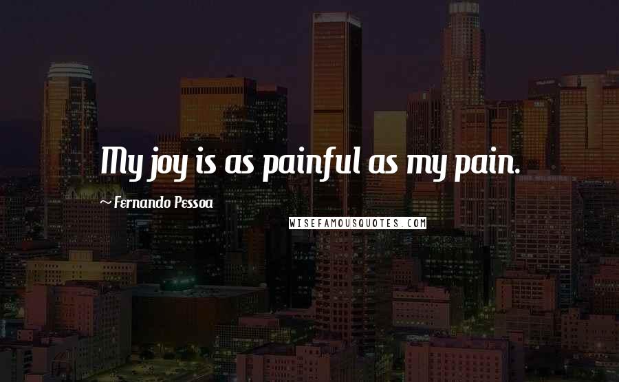 Fernando Pessoa Quotes: My joy is as painful as my pain.