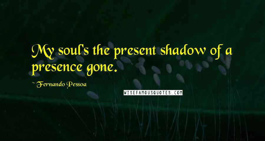 Fernando Pessoa Quotes: My soul's the present shadow of a presence gone.