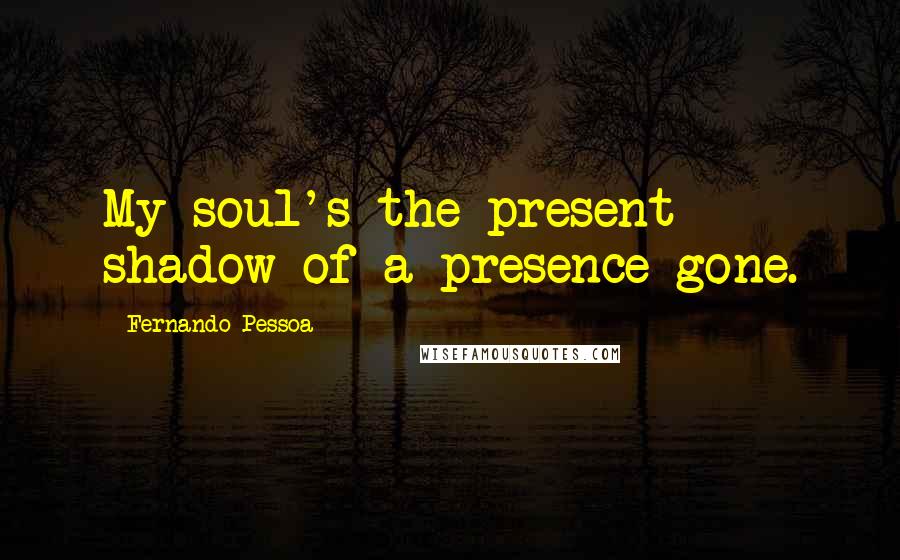 Fernando Pessoa Quotes: My soul's the present shadow of a presence gone.