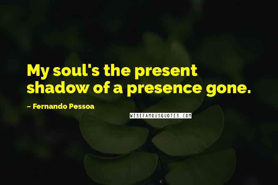 Fernando Pessoa Quotes: My soul's the present shadow of a presence gone.